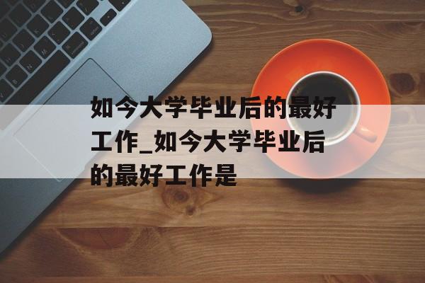 如今大学毕业后的最好工作_如今大学毕业后的最好工作是 如今大学毕业后的最好工作_如今大学毕业后的最好工作是