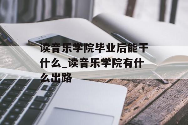读音乐学院毕业后能干什么_读音乐学院有什么出路