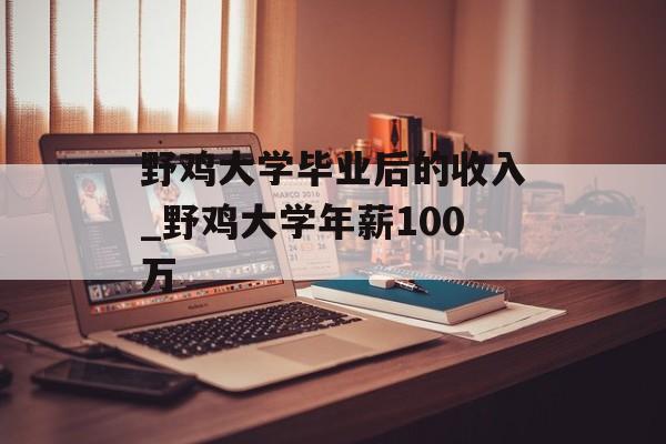 野鸡大学毕业后的收入_野鸡大学年薪100万