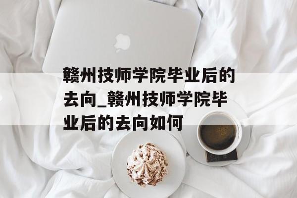 赣州技师学院毕业后的去向_赣州技师学院毕业后的去向如何 赣州技师学院毕业后的去向_赣州技师学院毕业后的去向如何