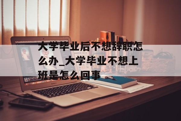 大学毕业后不想辞职怎么办_大学毕业不想上班是怎么回事 大学毕业后不想辞职怎么办_大学毕业不想上班是怎么回事