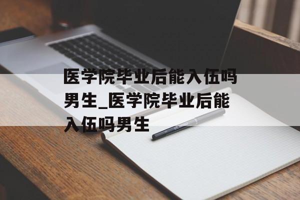 医学院毕业后能入伍吗男生_医学院毕业后能入伍吗男生 医学院毕业后能入伍吗男生_医学院毕业后能入伍吗男生