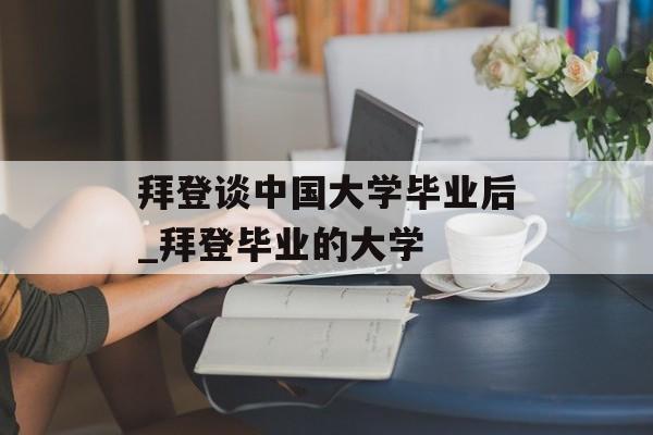 拜登谈中国大学毕业后_拜登毕业的大学 拜登谈中国大学毕业后_拜登毕业的大学