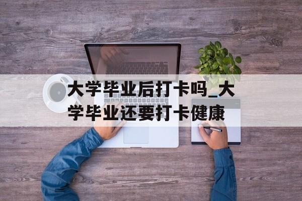 大学毕业后打卡吗_大学毕业还要打卡健康 大学毕业后打卡吗_大学毕业还要打卡健康