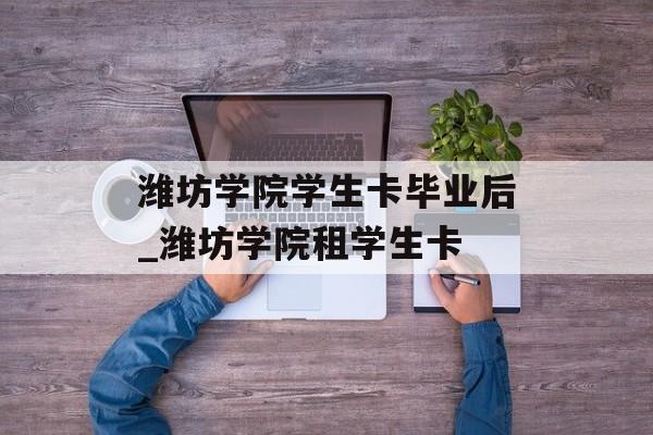 潍坊学院学生卡毕业后_潍坊学院租学生卡 潍坊学院学生卡毕业后_潍坊学院租学生卡