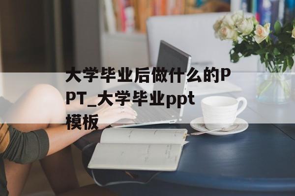 大学毕业后做什么的PPT_大学毕业ppt模板