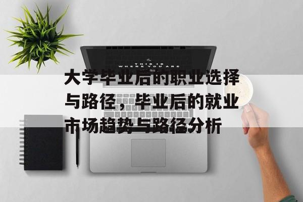 大学毕业后的职业选择与路径,毕业后的就业市场趋势与路径分析 大学毕业后的职业选择与路径,毕业后的就业市场趋势与路径分析