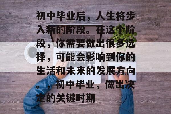 初中毕业后，人生将步入新的阶段。在这个阶段，你需要做出很多选择，可能会影响到你的生活和未来的发展方向。，初中毕业，做出决定的关键时期