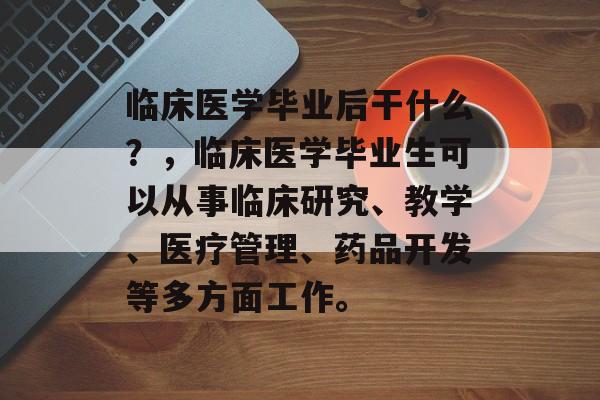 临床医学毕业后干什么?,临床医学毕业生可以从事临床研究、教学、医疗管理、药品开发等多方面工作。 临床医学毕业后干什么?,临床医学毕业生可以从事临床研究、教学、医疗管理、药品开发等多方面工作。