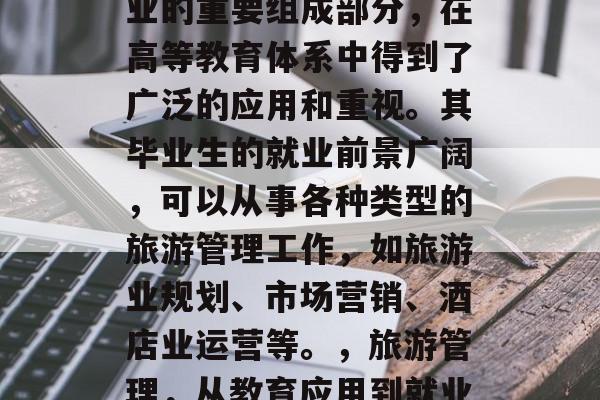 旅游管理作为现代服务业的重要组成部分，在高等教育体系中得到了广泛的应用和重视。其毕业生的就业前景广阔，可以从事各种类型的旅游管理工作，如旅游业规划、市场营销、酒店业运营等。，旅游管理，从教育应用到就业前景