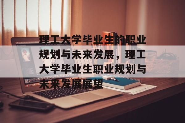 理工大学毕业生的职业规划与未来发展,理工大学毕业生职业规划与未来发展展望 理工大学毕业生的职业规划与未来发展,理工大学毕业生职业规划与未来发展展望