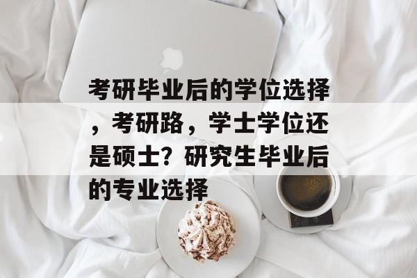 考研毕业后的学位选择，考研路，学士学位还是硕士？研究生毕业后的专业选择
