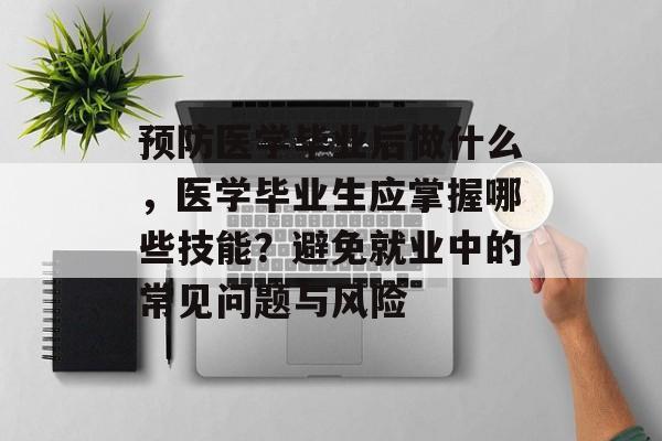 预防医学毕业后做什么，医学毕业生应掌握哪些技能？避免就业中的常见问题与风险