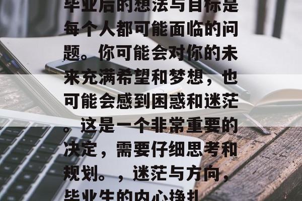 毕业后的想法与目标是每个人都可能面临的问题。你可能会对你的未来充满希望和梦想，也可能会感到困惑和迷茫。这是一个非常重要的决定，需要仔细思考和规划。，迷茫与方向，毕业生的内心挣扎