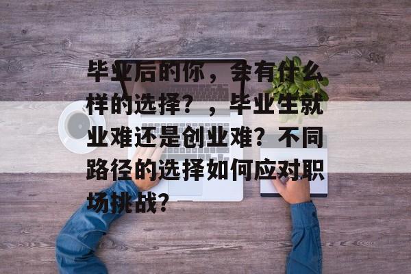 毕业后的你，会有什么样的选择？，毕业生就业难还是创业难？不同路径的选择如何应对职场挑战？
