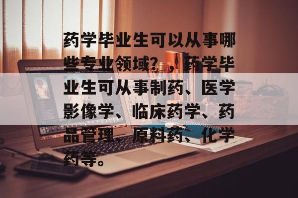 药学毕业生可以从事哪些专业领域？，药学毕业生可从事制药、医学影像学、临床药学、药品管理、原料药、化学药等。