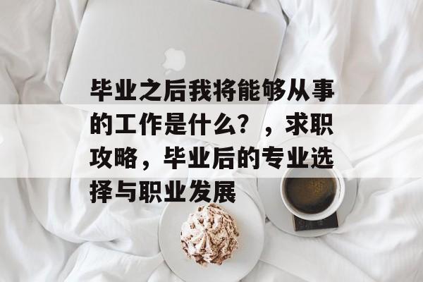 毕业之后我将能够从事的工作是什么？，求职攻略，毕业后的专业选择与职业发展