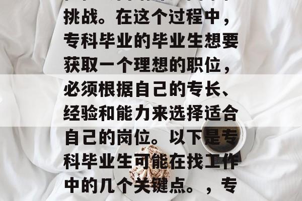 专科毕业生在找工作时往往会面临许多困难和挑战。在这个过程中，专科毕业的毕业生想要获取一个理想的职位，必须根据自己的专长、经验和能力来选择适合自己的岗位。以下是专科毕业生可能在找工作中的几个关键点。，专科毕业生就业关键点，如何选择理想岗位