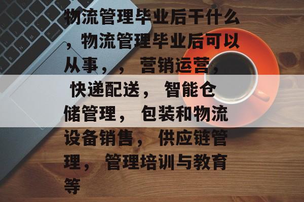 物流管理毕业后干什么，物流管理毕业后可以从事，， 营销运营， 快递配送， 智能仓储管理， 包装和物流设备销售， 供应链管理， 管理培训与教育等
