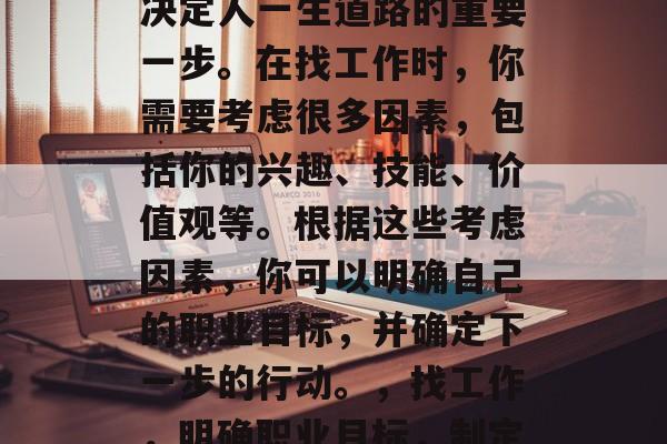 毕业后的选择成为一个决定人一生道路的重要一步。在找工作时,你需要考虑很多因素,包括你的兴趣、技能、价值观等。根据这些考虑因素,你可以明确自己的职业目标,并确定下一步的行动。,找工作,明确职业目标,制定行动计划 毕业后的选择成为一个决定人一生道路的重要一步。在找工作时,你需要考虑很多因素,包括你的兴趣、技能、价值观等。根据这些考虑因素,你可以明确自己的职业目标,并确定下一步的行动。,找工作,明确职业目标,制定行动计划