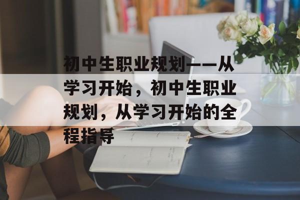初中生职业规划——从学习开始,初中生职业规划,从学习开始的全程指导 初中生职业规划——从学习开始,初中生职业规划,从学习开始的全程指导