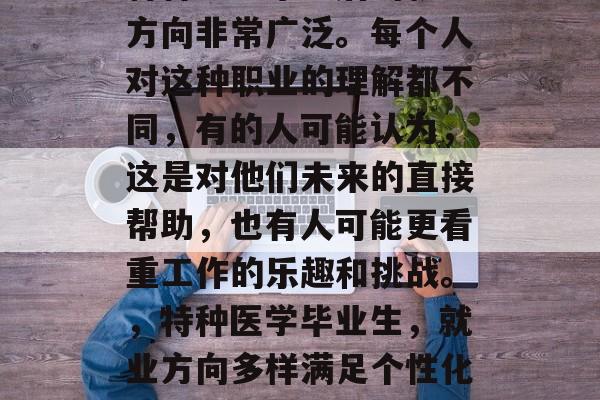 特种医学毕业后的就业方向非常广泛。每个人对这种职业的理解都不同,有的人可能认为,这是对他们未来的直接帮助,也有人可能更看重工作的乐趣和挑战。,特种医学毕业生,就业方向多样满足个性化需求 特种医学毕业后的就业方向非常广泛。每个人对这种职业的理解都不同,有的人可能认为,这是对他们未来的直接帮助,也有人可能更看重工作的乐趣和挑战。,特种医学毕业生,就业方向多样满足个性化需求