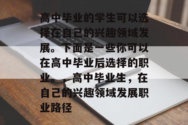 高中毕业的学生可以选择在自己的兴趣领域发展。下面是一些你可以在高中毕业后选择的职业。，高中毕业生，在自己的兴趣领域发展职业路径