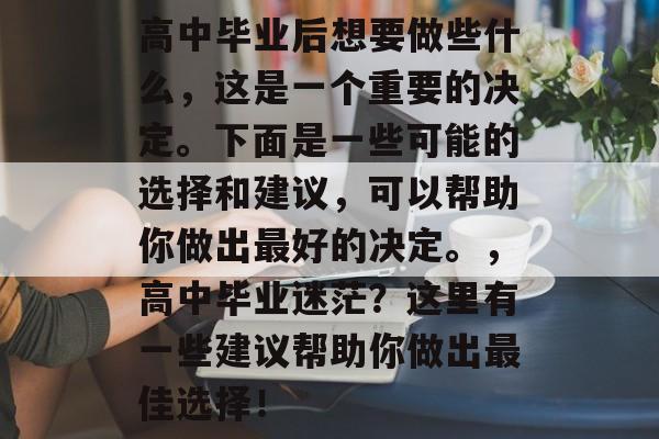 高中毕业后想要做些什么，这是一个重要的决定。下面是一些可能的选择和建议，可以帮助你做出最好的决定。，高中毕业迷茫？这里有一些建议帮助你做出最佳选择！