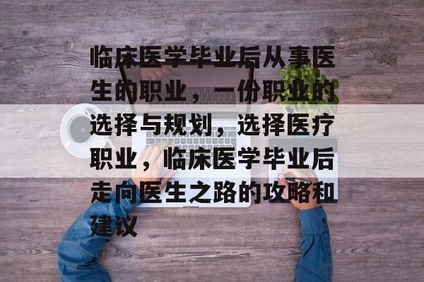 临床医学毕业后从事医生的职业，一份职业的选择与规划，选择医疗职业，临床医学毕业后走向医生之路的攻略和建议