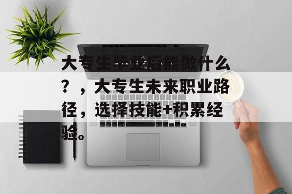 大专生毕业后能做什么?,大专生未来职业路径,选择技能+积累经验。 大专生毕业后能做什么?,大专生未来职业路径,选择技能+积累经验。