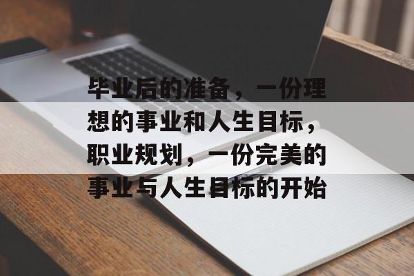 毕业后的准备，一份理想的事业和人生目标，职业规划，一份完美的事业与人生目标的开始