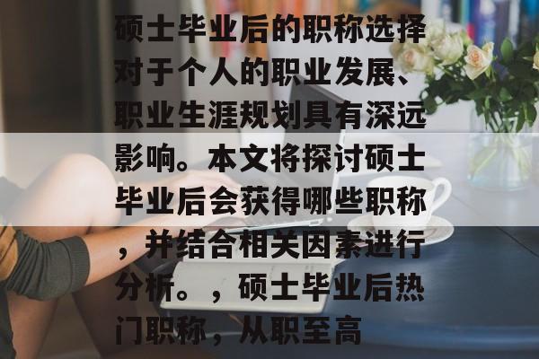 硕士毕业后的职称选择对于个人的职业发展、职业生涯规划具有深远影响。本文将探讨硕士毕业后会获得哪些职称,并结合相关因素进行分析。,硕士毕业后热门职称,从职至高 硕士毕业后的职称选择对于个人的职业发展、职业生涯规划具有深远影响。本文将探讨硕士毕业后会获得哪些职称,并结合相关因素进行分析。,硕士毕业后热门职称,从职至高
