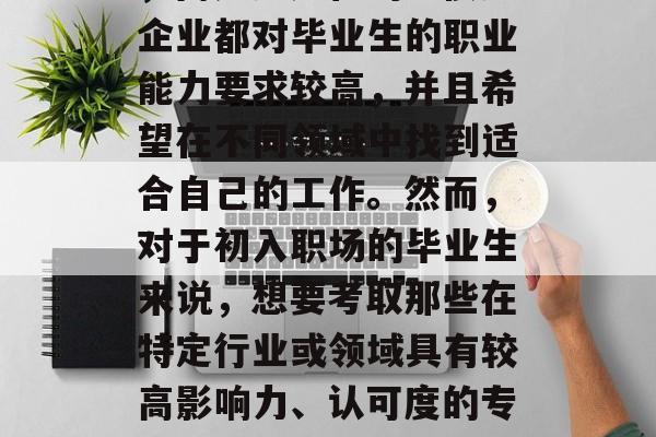 毕业后的职业选择已经不再是单一的考虑因素,而是多元化的。很多企业都对毕业生的职业能力要求较高,并且希望在不同领域中找到适合自己的工作。然而,对于初入职场的毕业生来说,想要考取那些在特定行业或领域具有较高影响力、认可度的专业证书是很有帮助的。,多元化职业选择,考取专业证书的重要性 毕业后的职业选择已经不再是单一的考虑因素,而是多元化的。很多企业都对毕业生的职业能力要求较高,并且希望在不同领域中找到适合自己的工作。然而,对于初入职场的毕业生来说,想要考取那些在特定行业或领域具有较高影响力、认可度的专业证书是很有帮助的。,多元化职业选择,考取专业证书的重要性