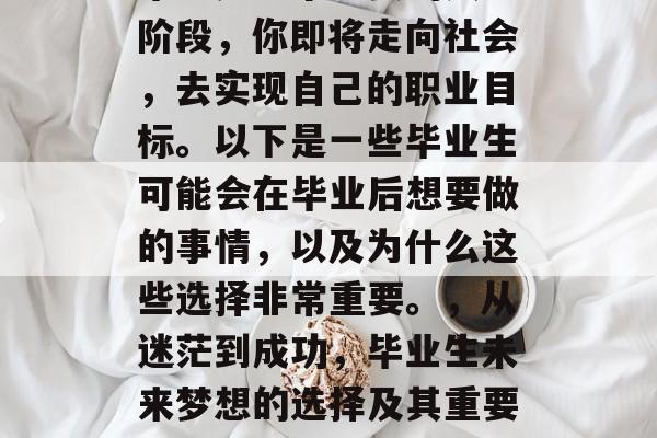 毕业是一个重要的人生阶段，你即将走向社会，去实现自己的职业目标。以下是一些毕业生可能会在毕业后想要做的事情，以及为什么这些选择非常重要。，从迷茫到成功，毕业生未来梦想的选择及其重要性分析
