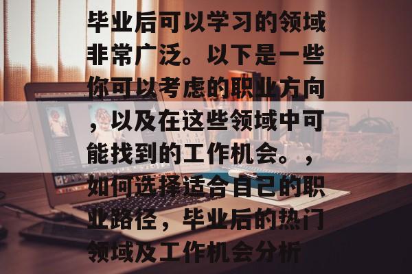 毕业后可以学习的领域非常广泛。以下是一些你可以考虑的职业方向，以及在这些领域中可能找到的工作机会。，如何选择适合自己的职业路径，毕业后的热门领域及工作机会分析
