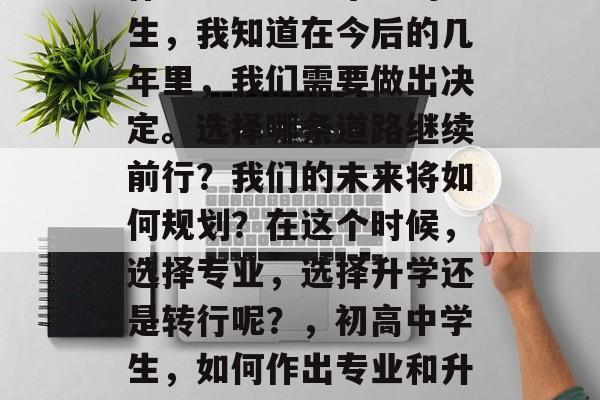 作为一名初中毕业的学生，我知道在今后的几年里，我们需要做出决定。选择哪条道路继续前行？我们的未来将如何规划？在这个时候，选择专业，选择升学还是转行呢？，初高中学生，如何作出专业和升学选择?