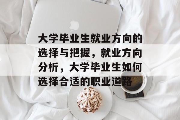大学毕业生就业方向的选择与把握,就业方向分析,大学毕业生如何选择合适的职业道路 大学毕业生就业方向的选择与把握,就业方向分析,大学毕业生如何选择合适的职业道路