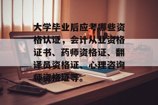 大学毕业后应考哪些资格认证，会计从业资格证书、药师资格证、翻译员资格证、心理咨询师资格证等。