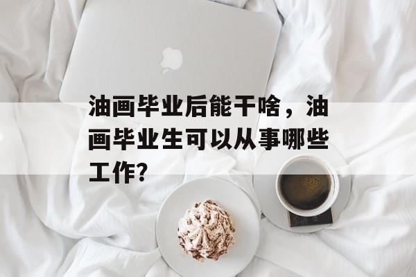 油画毕业后能干啥，油画毕业生可以从事哪些工作？
