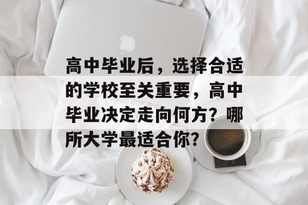 高中毕业后,选择合适的学校至关重要,高中毕业决定走向何方?哪所大学最适合你? 高中毕业后,选择合适的学校至关重要,高中毕业决定走向何方?哪所大学最适合你?