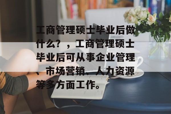 工商管理硕士毕业后做什么？，工商管理硕士毕业后可从事企业管理、市场营销、人力资源等多方面工作。