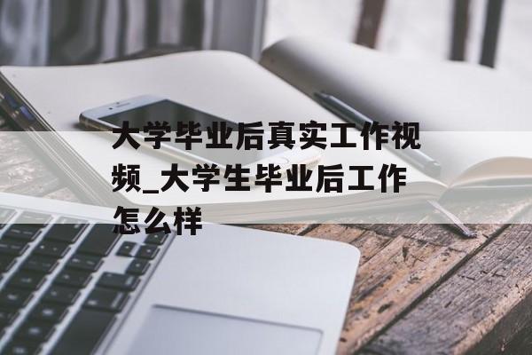 大学毕业后真实工作视频_大学生毕业后工作怎么样