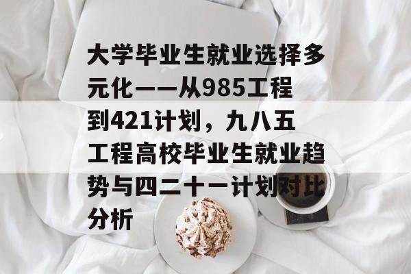 大学毕业生就业选择多元化——从985工程到421计划，九八五工程高校毕业生就业趋势与四二十一计划对比分析