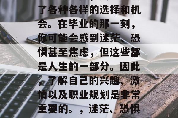 毕业是一段充满挑战和机遇的过程，其中充满了各种各样的选择和机会。在毕业的那一刻，你可能会感到迷茫、恐惧甚至焦虑，但这些都是人生的一部分。因此，了解自己的兴趣、激情以及职业规划是非常重要的。，迷茫、恐惧与期望，毕业过程中的关键决策