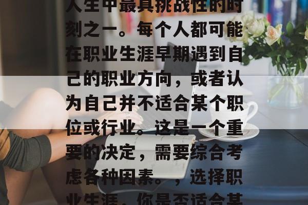 毕业选择是什么？这是人生中最具挑战性的时刻之一。每个人都可能在职业生涯早期遇到自己的职业方向，或者认为自己并不适合某个职位或行业。这是一个重要的决定，需要综合考虑各种因素。，选择职业生涯，你是否适合某个角色或岗位?