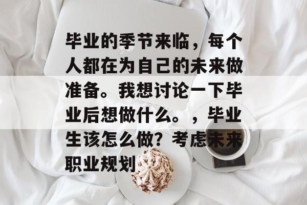 毕业的季节来临，每个人都在为自己的未来做准备。我想讨论一下毕业后想做什么。，毕业生该怎么做？考虑未来职业规划