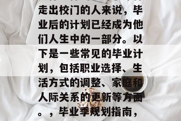 毕业季即将来临,计划是什么样的?对于即将走出校门的人来说,毕业后的计划已经成为他们人生中的一部分。以下是一些常见的毕业计划,包括职业选择、生活方式的调整、家庭和人际关系的更新等方面。,毕业季规划指南,职业选择、生活方式调整及人际关系更新 毕业季即将来临,计划是什么样的?对于即将走出校门的人来说,毕业后的计划已经成为他们人生中的一部分。以下是一些常见的毕业计划,包括职业选择、生活方式的调整、家庭和人际关系的更新等方面。,毕业季规划指南,职业选择、生活方式调整及人际关系更新