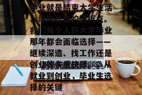 毕业就是结束大学生活、走向社会的转折点。我们每个人在大学毕业那年都会面临选择——继续深造、找工作还是创业等多重抉择。，从就业到创业，毕业生选择的关键