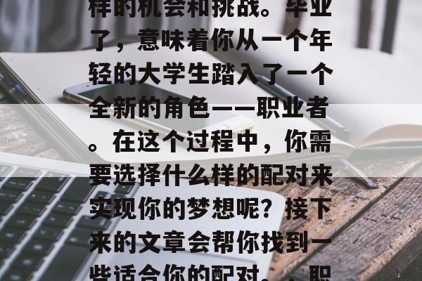 在职业生涯的各个阶段，我们都会遇到各种各样的机会和挑战。毕业了，意味着你从一个年轻的大学生踏入了一个全新的角色——职业者。在这个过程中，你需要选择什么样的配对来实现你的梦想呢？接下来的文章会帮你找到一些适合你的配对。，职业人士，如何选择最佳配对