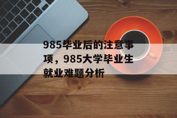 985毕业后的注意事项,985大学毕业生就业难题分析 985毕业后的注意事项,985大学毕业生就业难题分析